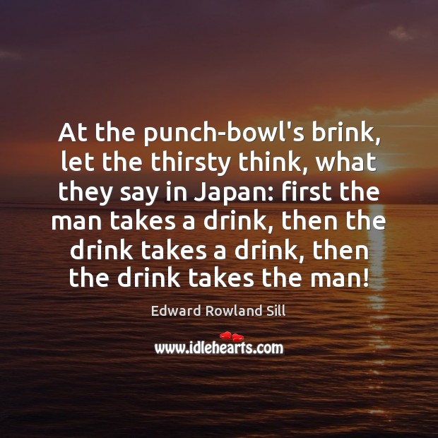 At the punch-bowl’s brink, let the thirsty think, what they say in Edward Rowland Sill Picture Quote