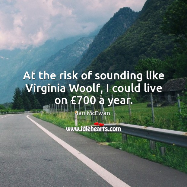 At the risk of sounding like Virginia Woolf, I could live on £700 a year. Ian McEwan Picture Quote