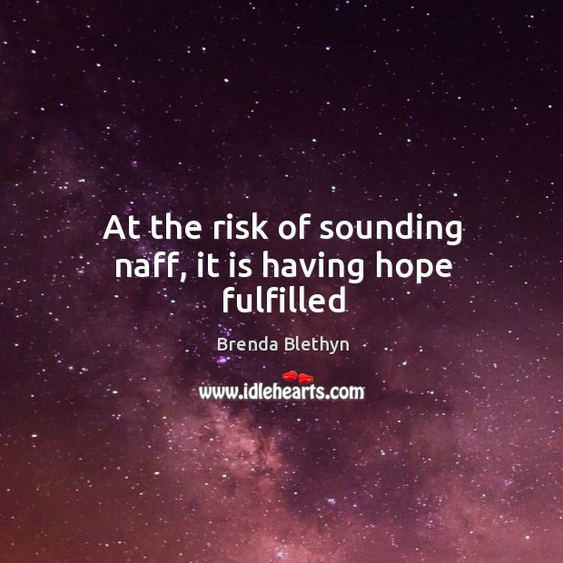 At the risk of sounding naff, it is having hope fulfilled Brenda Blethyn Picture Quote