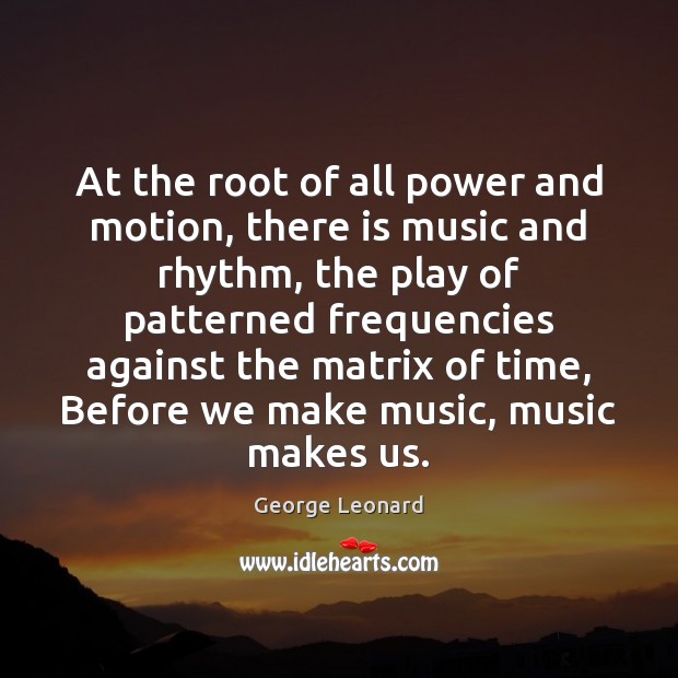 At the root of all power and motion, there is music and George Leonard Picture Quote