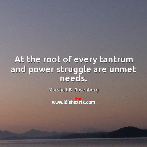 At the root of every tantrum and power struggle are unmet needs. Marshall B. Rosenberg Picture Quote