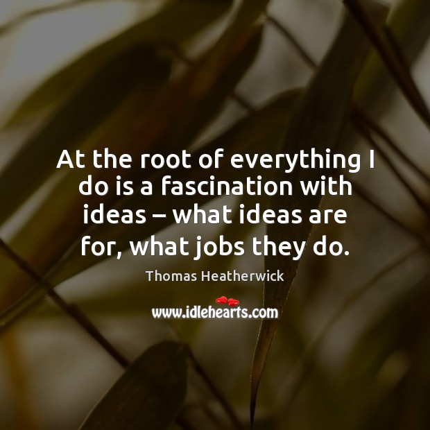 At the root of everything I do is a fascination with ideas – Image