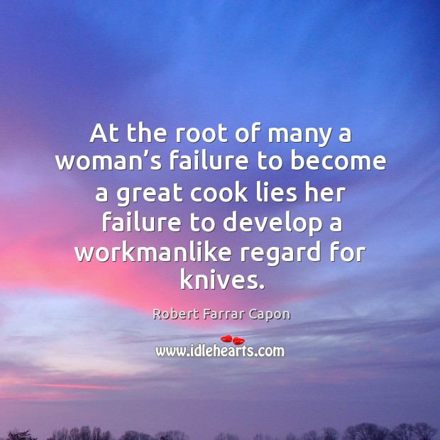 At the root of many a woman’s failure to become a great cook lies her failure to develop a workmanlike regard for knives. Robert Farrar Capon Picture Quote