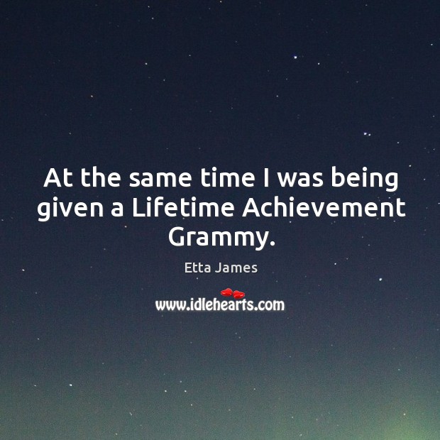 At the same time I was being given a lifetime achievement grammy. Etta James Picture Quote