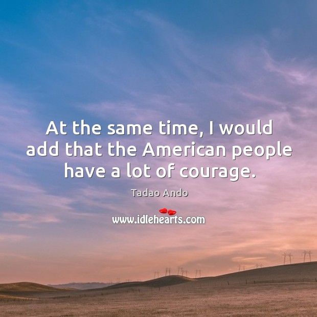 At the same time, I would add that the american people have a lot of courage. Tadao Ando Picture Quote