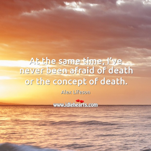 At the same time, I’ve never been afraid of death or the concept of death. Alex Lifeson Picture Quote