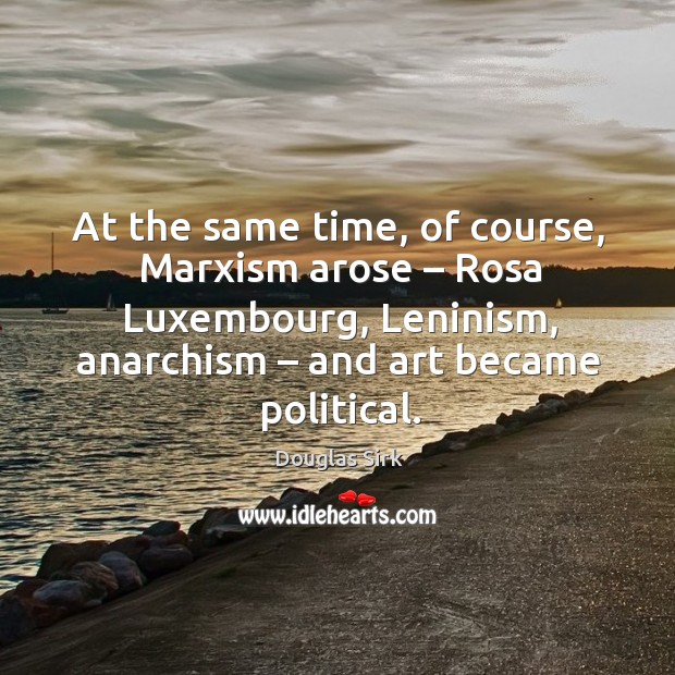 At the same time, of course, marxism arose – rosa luxembourg, leninism, anarchism – and art became political. Douglas Sirk Picture Quote