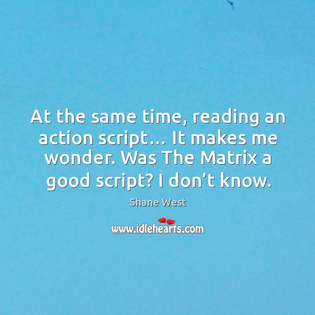At the same time, reading an action script… it makes me wonder. Was the matrix a good script? I don’t know. Shane West Picture Quote