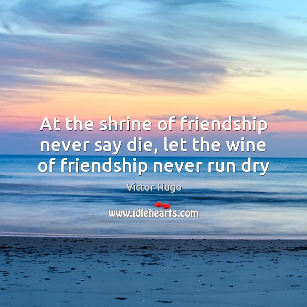 At the shrine of friendship never say die, let the wine of friendship never run dry Victor Hugo Picture Quote