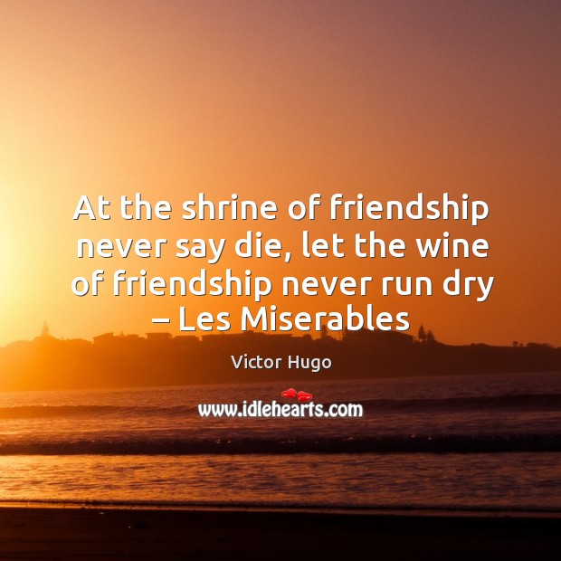 At the shrine of friendship never say die, let the wine of friendship never run dry – les miserables Image