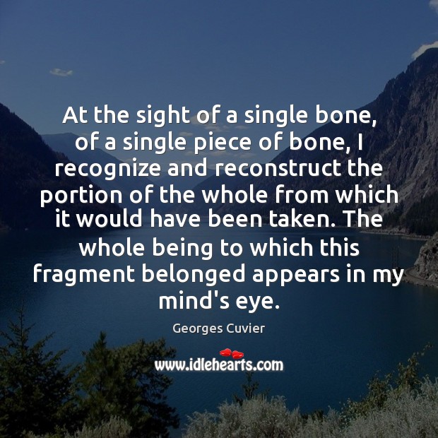 At the sight of a single bone, of a single piece of Georges Cuvier Picture Quote
