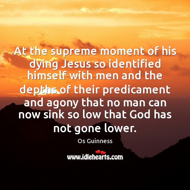 At the supreme moment of his dying Jesus so identified himself with Os Guinness Picture Quote