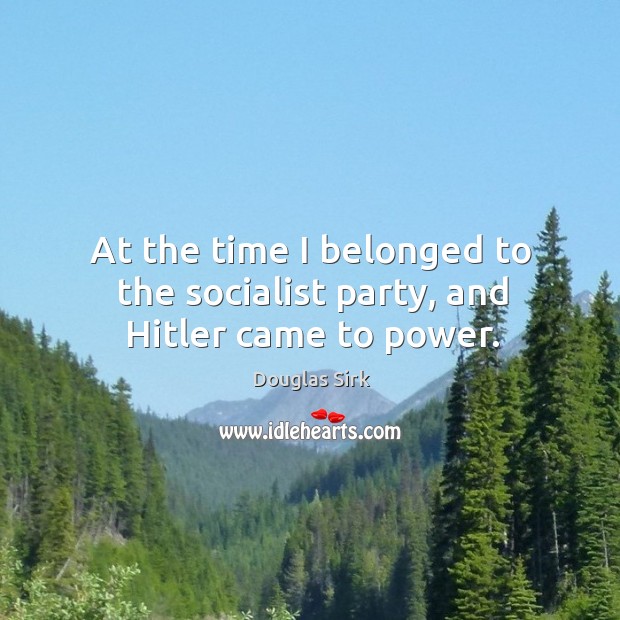 At the time I belonged to the socialist party, and hitler came to power. Douglas Sirk Picture Quote
