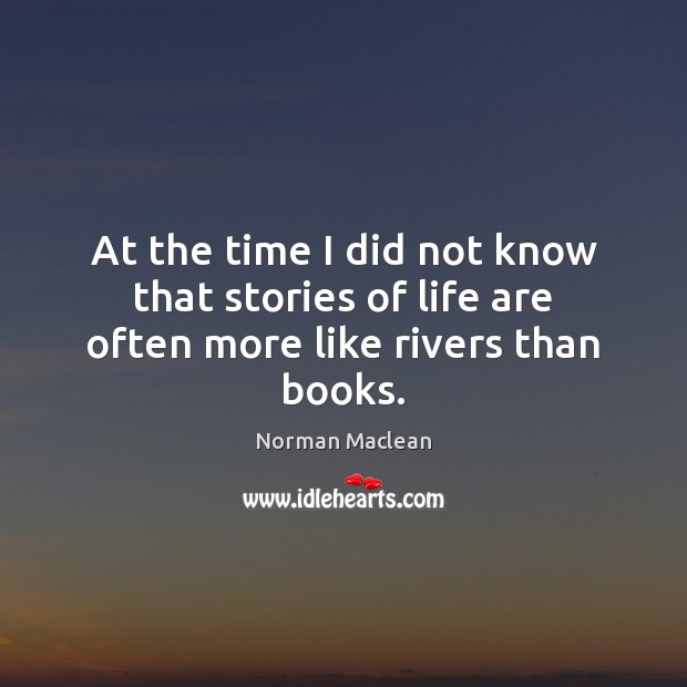 At the time I did not know that stories of life are often more like rivers than books. Image