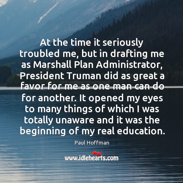 At the time it seriously troubled me, but in drafting me as marshall plan administrator 