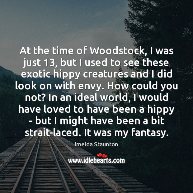 At the time of Woodstock, I was just 13, but I used to Imelda Staunton Picture Quote