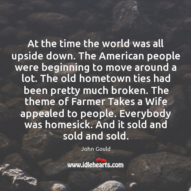 At the time the world was all upside down. The american people were beginning to move around a lot. John Gould Picture Quote