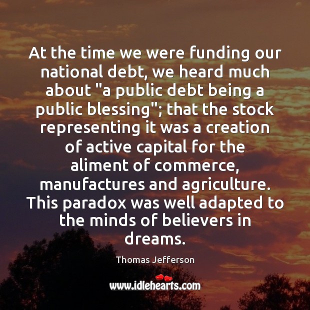 At the time we were funding our national debt, we heard much Thomas Jefferson Picture Quote
