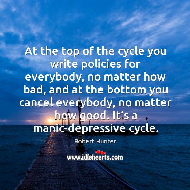 At the top of the cycle you write policies for everybody, no matter how bad, and at the bottom you Robert Hunter Picture Quote