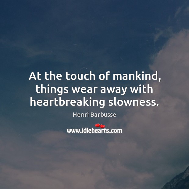 At the touch of mankind, things wear away with heartbreaking slowness. Henri Barbusse Picture Quote