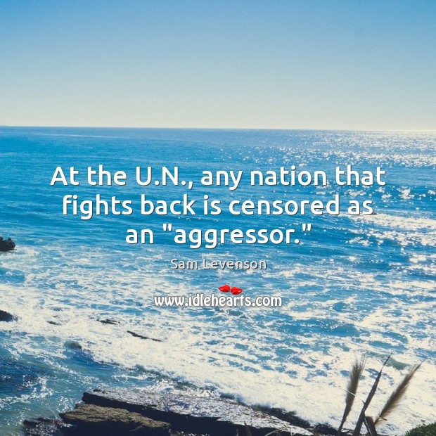 At the U.N., any nation that fights back is censored as an “aggressor.” Sam Levenson Picture Quote