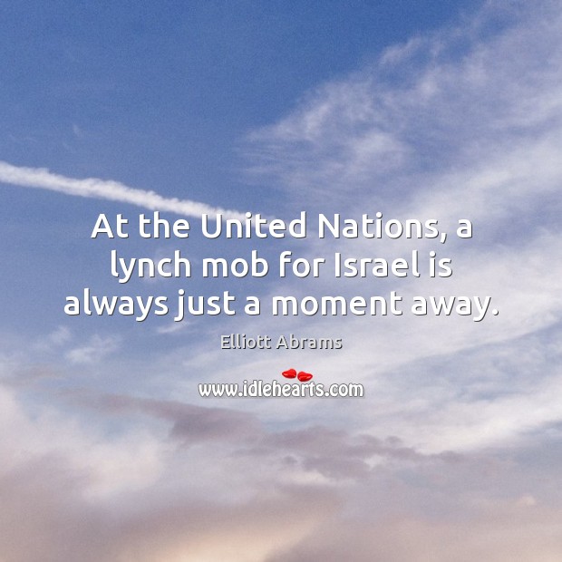 At the United Nations, a lynch mob for Israel is always just a moment away. Elliott Abrams Picture Quote