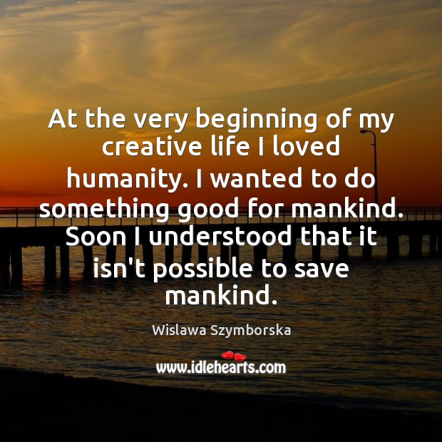At the very beginning of my creative life I loved humanity. I Wislawa Szymborska Picture Quote
