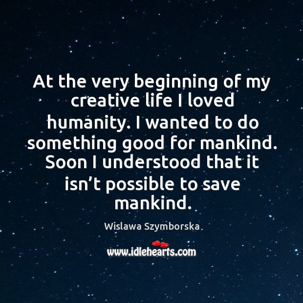 At the very beginning of my creative life I loved humanity. Wislawa Szymborska Picture Quote