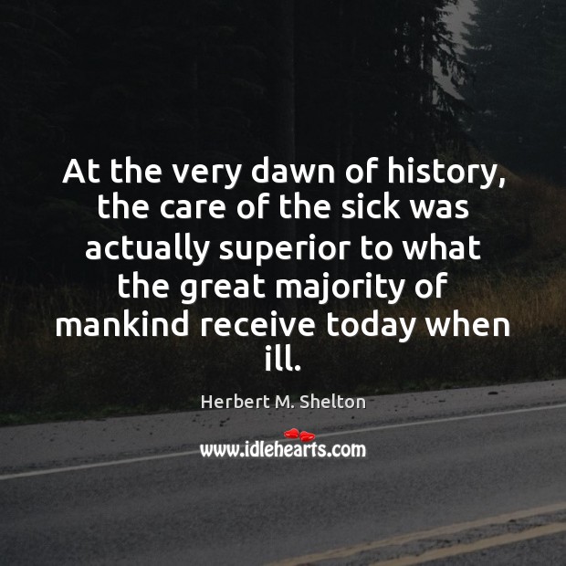 At the very dawn of history, the care of the sick was Herbert M. Shelton Picture Quote