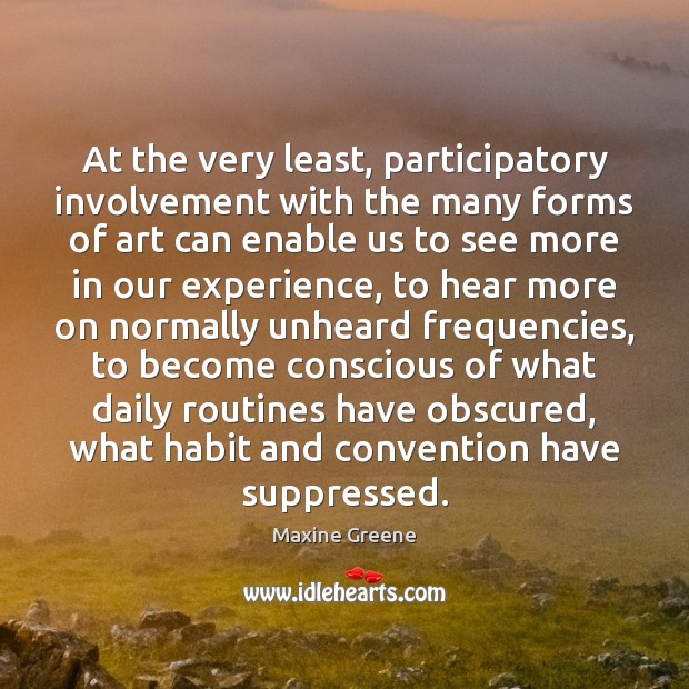 At the very least, participatory involvement with the many forms of art Maxine Greene Picture Quote