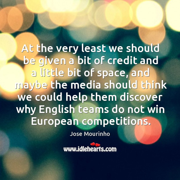 At the very least we should be given a bit of credit and a little bit of space, and maybe the media Jose Mourinho Picture Quote