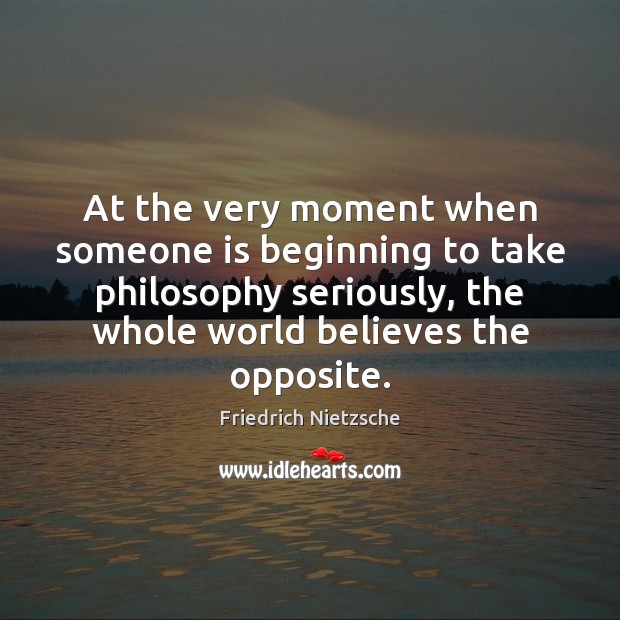 At the very moment when someone is beginning to take philosophy seriously, Friedrich Nietzsche Picture Quote