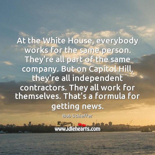At the White House, everybody works for the same person. They’re all Bob Schieffer Picture Quote
