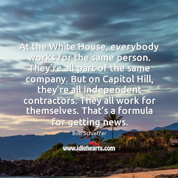 At the white house, everybody works for the same person. They’re all part of the same company. Bob Schieffer Picture Quote