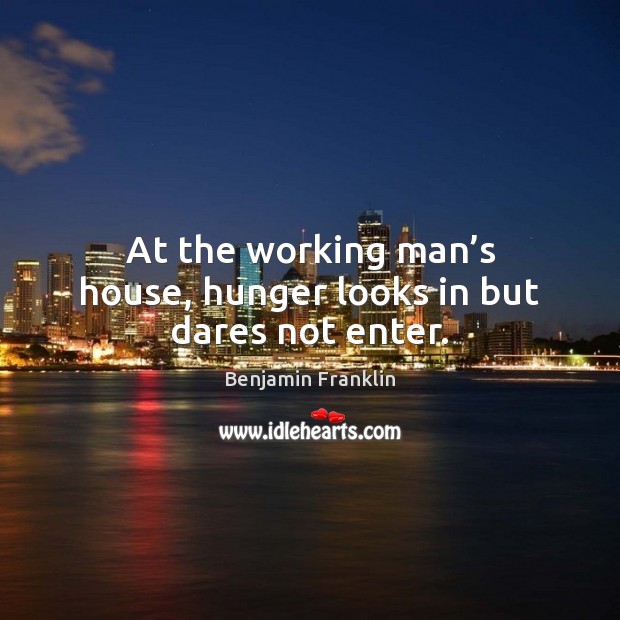 At the working man’s house, hunger looks in but dares not enter. Benjamin Franklin Picture Quote