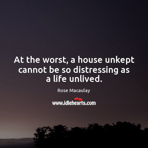 At the worst, a house unkept cannot be so distressing as a life unlived. Rose Macaulay Picture Quote