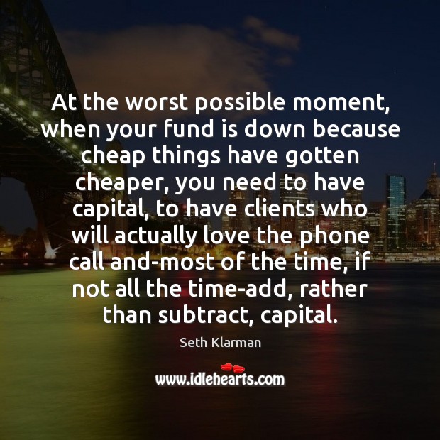 At the worst possible moment, when your fund is down because cheap Seth Klarman Picture Quote