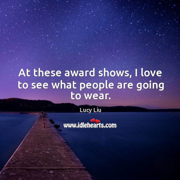 At these award shows, I love to see what people are going to wear. Lucy Liu Picture Quote