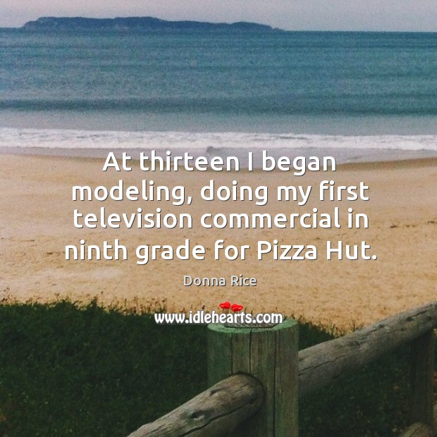 At thirteen I began modeling, doing my first television commercial in ninth grade for pizza hut. Donna Rice Picture Quote