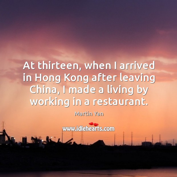 At thirteen, when I arrived in hong kong after leaving china, I made a living by working in a restaurant. Martin Yan Picture Quote