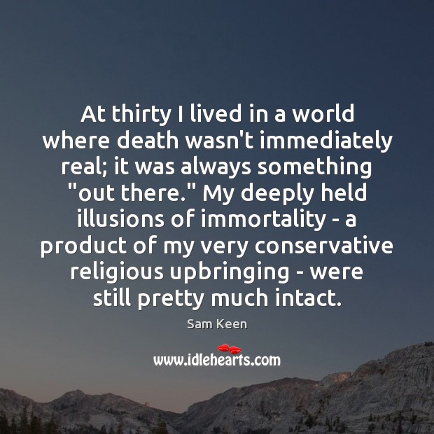 At thirty I lived in a world where death wasn’t immediately real; Sam Keen Picture Quote