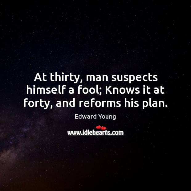 At thirty, man suspects himself a fool; Knows it at forty, and reforms his plan. Edward Young Picture Quote