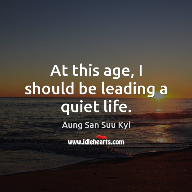 At this age, I should be leading a quiet life. Aung San Suu Kyi Picture Quote