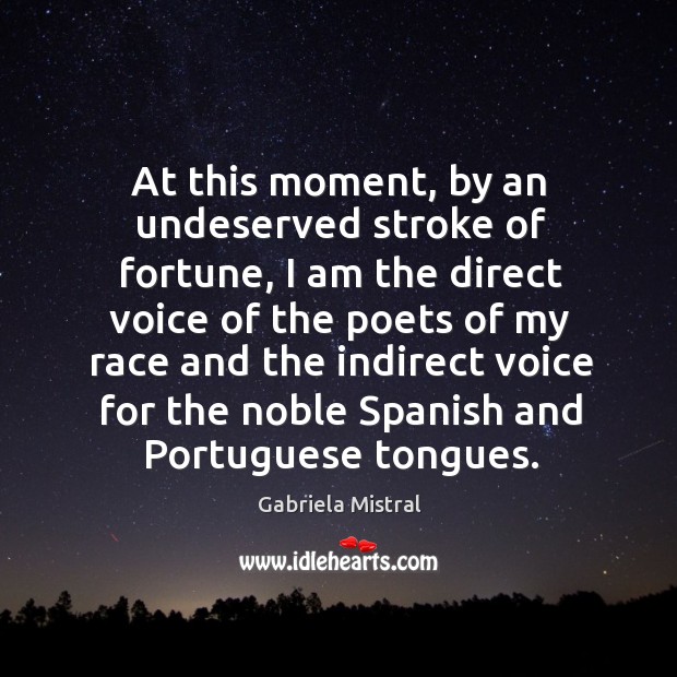 At this moment, by an undeserved stroke of fortune, I am the direct voice of the poets of my Gabriela Mistral Picture Quote