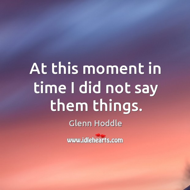 At this moment in time I did not say them things. Glenn Hoddle Picture Quote