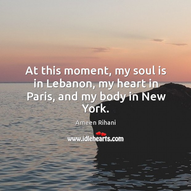 At this moment, my soul is in Lebanon, my heart in Paris, and my body in New York. Ameen Rihani Picture Quote