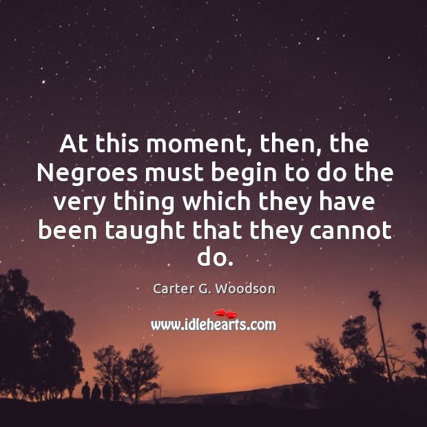At this moment, then, the Negroes must begin to do the very Carter G. Woodson Picture Quote