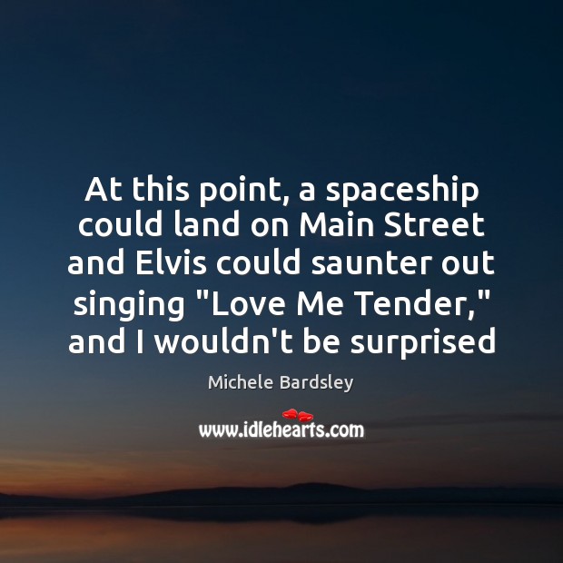 At this point, a spaceship could land on Main Street and Elvis Michele Bardsley Picture Quote