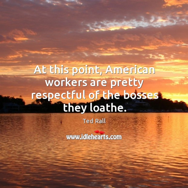 At this point, american workers are pretty respectful of the bosses they loathe. Ted Rall Picture Quote