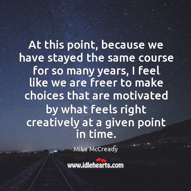 At this point, because we have stayed the same course for so many years, I feel like we are freer Mike McCready Picture Quote